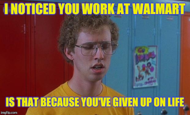 Napoleon Dynamite pick up line | I NOTICED YOU WORK AT WALMART; IS THAT BECAUSE YOU'VE GIVEN UP ON LIFE | image tagged in napoleon dynamite skills | made w/ Imgflip meme maker