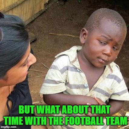 Third World Skeptical Kid Meme | BUT WHAT ABOUT THAT TIME WITH THE FOOTBALL TEAM | image tagged in memes,third world skeptical kid | made w/ Imgflip meme maker