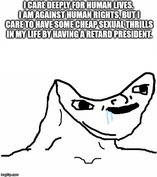 Retard wojak | I CARE DEEPLY FOR HUMAN LIVES. I AM AGAINST HUMAN RIGHTS, BUT I CARE TO HAVE SOME CHEAP SEXUAL THRILLS IN MY LIFE BY HAVING A RETARD PRESIDENT. | image tagged in retard wojak | made w/ Imgflip meme maker