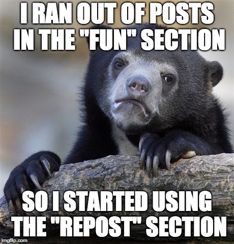 Confession Bear Meme |  I RAN OUT OF POSTS IN THE "FUN" SECTION; SO I STARTED USING THE "REPOST" SECTION | image tagged in memes,confession bear | made w/ Imgflip meme maker