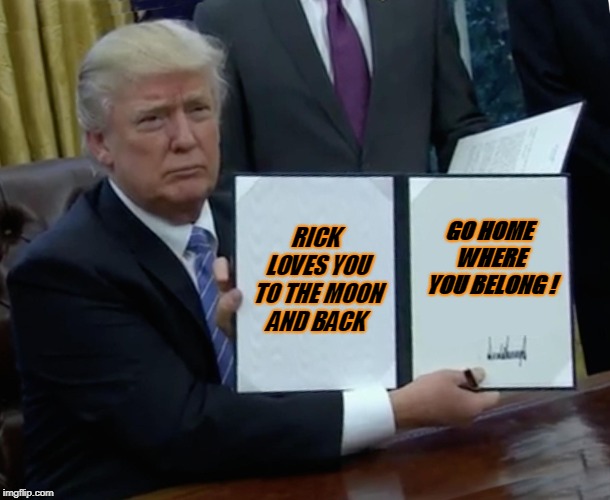 Trump Bill Signing Meme | RICK LOVES YOU TO THE MOON AND BACK; GO HOME WHERE YOU BELONG ! | image tagged in memes,trump bill signing | made w/ Imgflip meme maker