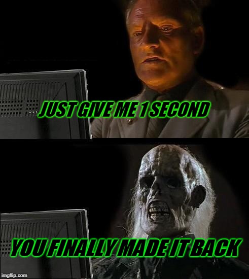 I'll Just Wait Here | JUST GIVE ME 1 SECOND; YOU FINALLY MADE IT BACK | image tagged in memes,ill just wait here | made w/ Imgflip meme maker