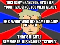 alzheimer's | THIS IS MY GRANDSON, HE’S BEEN YOUR RIVAL SINCE YOU WERE A BABY. ERR, WHAT WAS HIS NAME AGAIN? THAT’S RIGHT. I REMEMBER, HIS NAME IS “STUPID” | image tagged in memes,professor oak | made w/ Imgflip meme maker