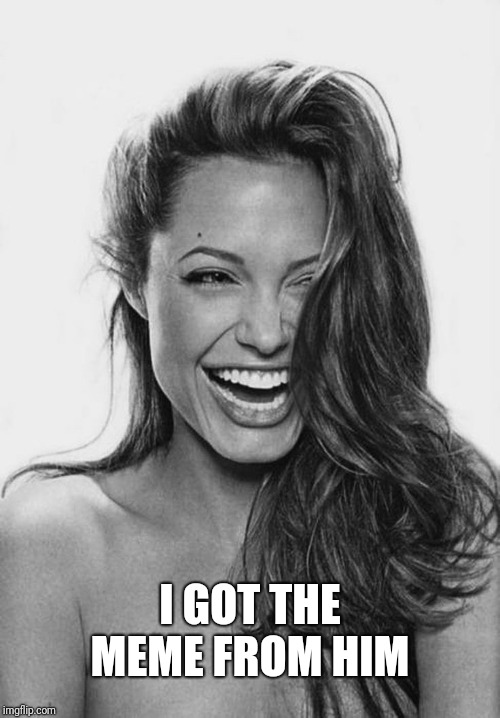 Angelina Jolie | I GOT THE MEME FROM HIM | image tagged in angelina jolie | made w/ Imgflip meme maker