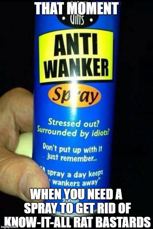 Jerk off jack Wankers  | THAT MOMENT; WHEN YOU NEED A SPRAY TO GET RID OF KNOW-IT-ALL RAT BASTARDS | image tagged in jerk off jack wankers | made w/ Imgflip meme maker