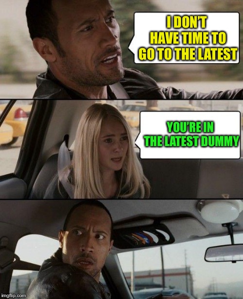 The Rock Driving Meme | I DON’T HAVE TIME TO GO TO THE LATEST YOU’RE IN THE LATEST DUMMY | image tagged in memes,the rock driving | made w/ Imgflip meme maker