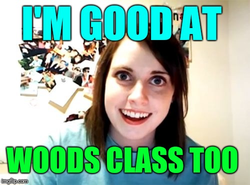 Overly Attached Girlfriend Meme | I'M GOOD AT WOODS CLASS TOO | image tagged in memes,overly attached girlfriend | made w/ Imgflip meme maker