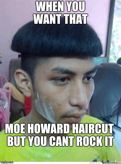 That moe howard hair cut | WHEN YOU WANT THAT; MOE HOWARD HAIRCUT BUT YOU CANT ROCK IT | image tagged in moe howard | made w/ Imgflip meme maker