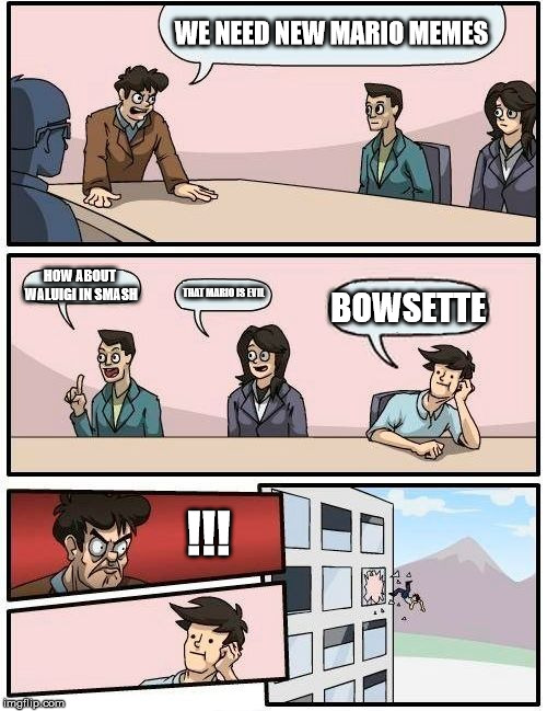 Meme head quaters | WE NEED NEW MARIO MEMES; HOW ABOUT WALUIGI IN SMASH; THAT MARIO IS EVIL; BOWSETTE; !!! | image tagged in memes,boardroom meeting suggestion | made w/ Imgflip meme maker