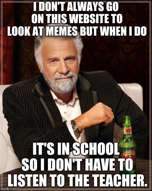 The Most Interesting Man In The World | I DON'T ALWAYS GO ON THIS WEBSITE TO LOOK AT MEMES BUT WHEN I DO; IT'S IN SCHOOL SO I DON'T HAVE TO LISTEN TO THE TEACHER. | image tagged in memes,the most interesting man in the world | made w/ Imgflip meme maker