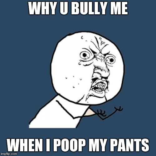 Y U No | WHY U BULLY ME; WHEN I POOP MY PANTS | image tagged in memes,y u no | made w/ Imgflip meme maker