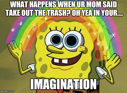 Imagination Spongebob | WHAT HAPPENS WHEN UR MOM SAID TAKE OUT THE TRASH? OH YEA IN YOUR.... IMAGINATION | image tagged in memes,imagination spongebob | made w/ Imgflip meme maker