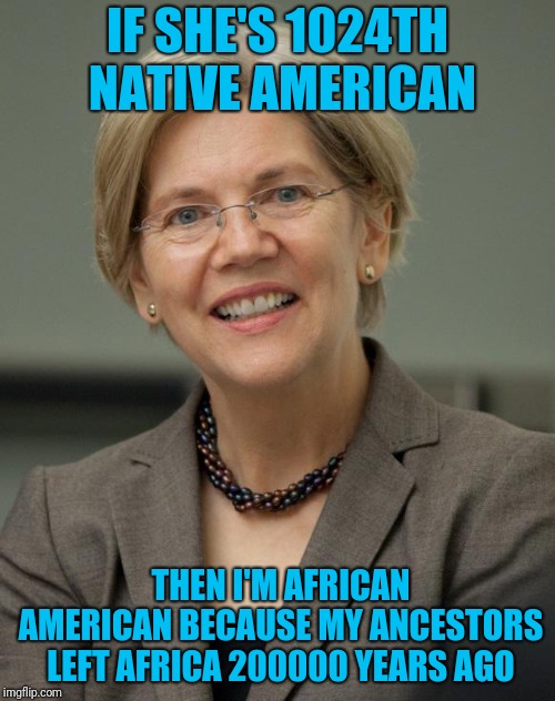 Elizabeth Rabbit-hole | IF SHE'S 1024TH NATIVE AMERICAN; THEN I'M AFRICAN AMERICAN BECAUSE MY ANCESTORS LEFT AFRICA 200000 YEARS AGO | image tagged in elizabeth warren | made w/ Imgflip meme maker