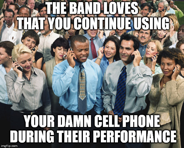 Music 101 | THE BAND LOVES THAT YOU CONTINUE USING; YOUR DAMN CELL PHONE DURING THEIR PERFORMANCE | image tagged in music,cell phone,annoying,disrespect | made w/ Imgflip meme maker