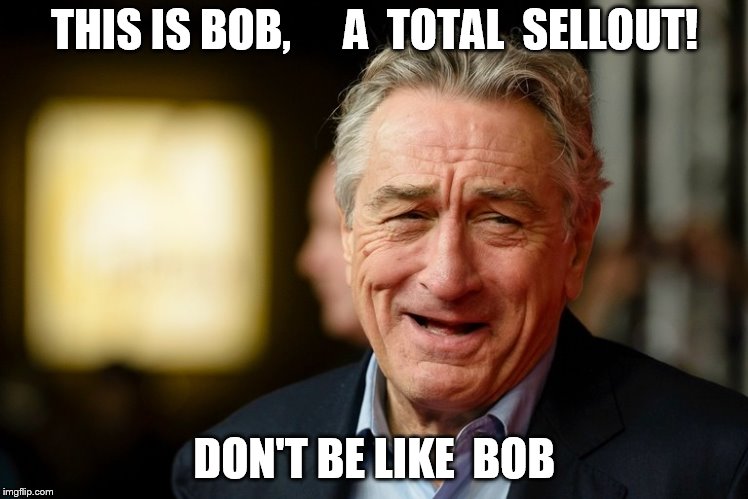 don't be like  bob!   |  THIS IS BOB,      A  TOTAL  SELLOUT! DON'T BE LIKE  BOB | image tagged in robert de niro,what a sellout | made w/ Imgflip meme maker