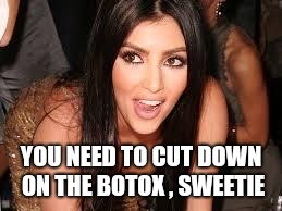 Kim K Sexy and she knows it | YOU NEED TO CUT DOWN ON THE BOTOX , SWEETIE | image tagged in kim k sexy and she knows it | made w/ Imgflip meme maker