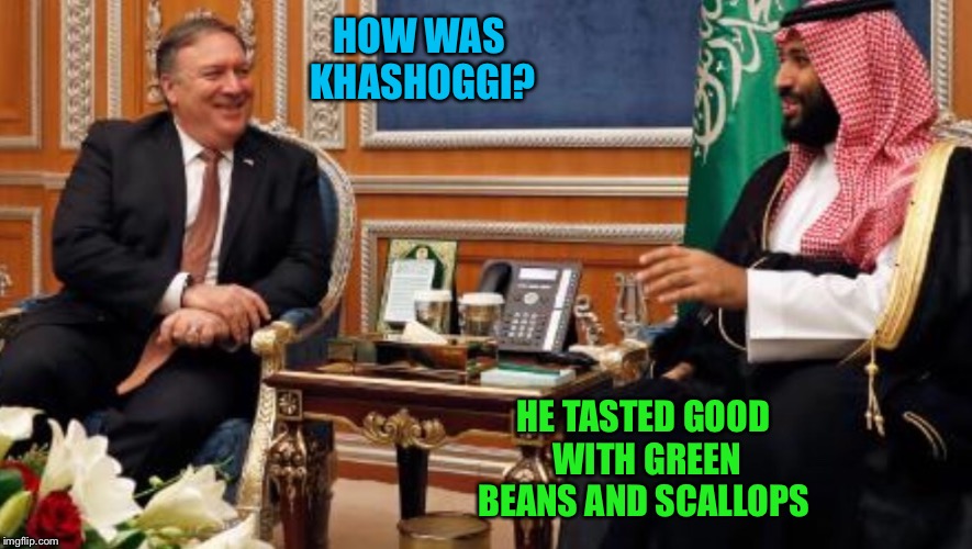 Drop the Mike Pompeo | HOW WAS KHASHOGGI? HE TASTED GOOD WITH GREEN BEANS AND SCALLOPS | image tagged in memes,khashoggi | made w/ Imgflip meme maker