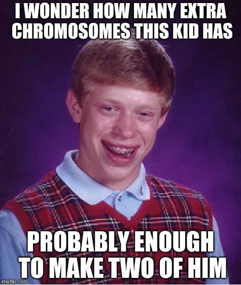 Bad Luck Brian Meme | I WONDER HOW MANY EXTRA CHROMOSOMES
THIS KID HAS; PROBABLY ENOUGH TO MAKE TWO OF HIM | image tagged in memes,bad luck brian | made w/ Imgflip meme maker