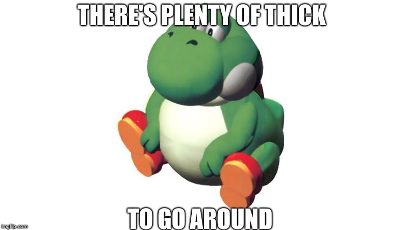 Thicc Yoshi | THERE'S PLENTY OF THICK; TO GO AROUND | image tagged in thicc yoshi | made w/ Imgflip meme maker