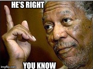 morgan freeman | HE’S RIGHT YOU KNOW | image tagged in morgan freeman | made w/ Imgflip meme maker