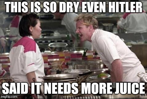 Angry Chef Gordon Ramsay | THIS IS SO DRY EVEN HITLER; SAID IT NEEDS MORE JUICE | image tagged in memes,angry chef gordon ramsay | made w/ Imgflip meme maker