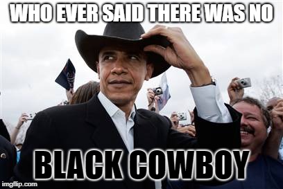 Obama Cowboy Hat | WHO EVER SAID THERE WAS NO; BLACK COWBOY | image tagged in memes,obama cowboy hat | made w/ Imgflip meme maker
