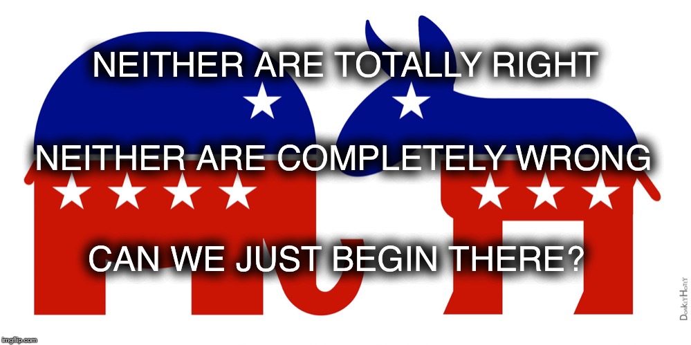 Republican and Democrat | NEITHER ARE TOTALLY RIGHT; NEITHER ARE COMPLETELY WRONG; CAN WE JUST BEGIN THERE? | image tagged in republican and democrat | made w/ Imgflip meme maker