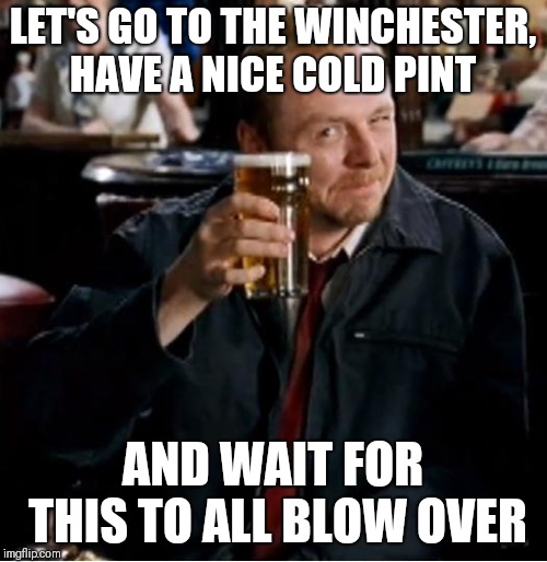 Winchester | LET'S GO TO THE WINCHESTER, HAVE A NICE COLD PINT; AND WAIT FOR THIS TO ALL BLOW OVER | image tagged in winchester | made w/ Imgflip meme maker