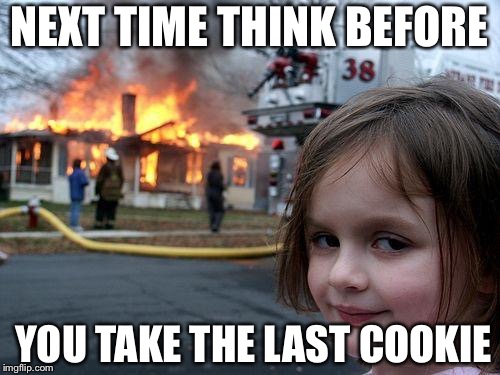 Disaster Girl | NEXT TIME THINK BEFORE; YOU TAKE THE LAST COOKIE | image tagged in memes,disaster girl | made w/ Imgflip meme maker