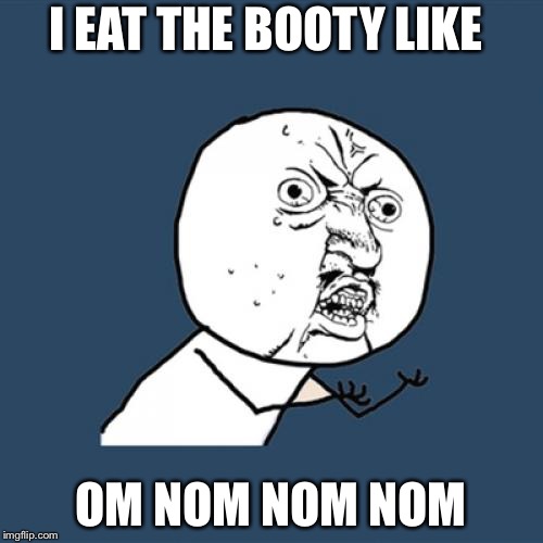 Y U No Meme | I EAT THE BOOTY LIKE; OM NOM NOM NOM | image tagged in memes,y u no | made w/ Imgflip meme maker