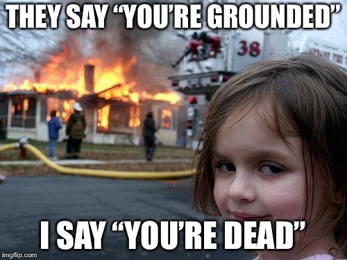 Disaster Girl Meme | THEY SAY “YOU’RE GROUNDED”; I SAY “YOU’RE DEAD” | image tagged in memes,disaster girl | made w/ Imgflip meme maker