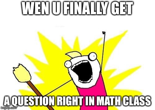 X All The Y | WEN U FINALLY GET; A QUESTION RIGHT IN MATH CLASS | image tagged in memes,x all the y | made w/ Imgflip meme maker