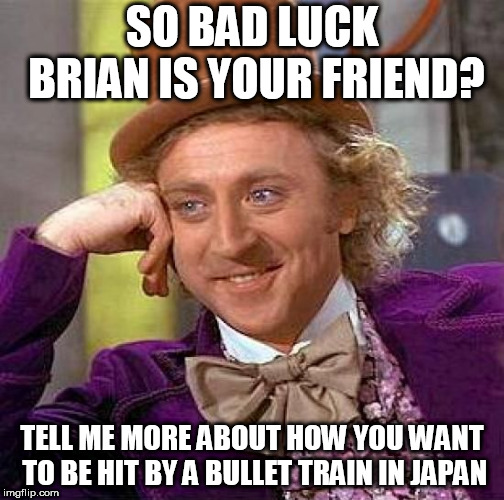 Be careful who you choose to be your best pal. | SO BAD LUCK BRIAN IS YOUR FRIEND? TELL ME MORE ABOUT HOW YOU WANT TO BE HIT BY A BULLET TRAIN IN JAPAN | image tagged in memes,creepy condescending wonka,bullet train  japan,bad luck brian,willy wonka,friend | made w/ Imgflip meme maker