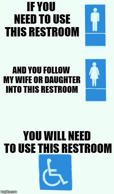 use the correct restroom | IF YOU NEED TO USE THIS RESTROOM; AND YOU FOLLOW MY WIFE OR DAUGHTER INTO THIS RESTROOM; YOU WILL NEED TO USE THIS RESTROOM | image tagged in restroom,funny | made w/ Imgflip meme maker