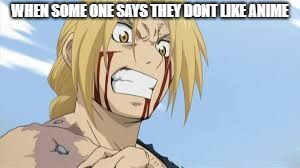 anime fans be like | WHEN SOME ONE SAYS THEY DONT LIKE ANIME | image tagged in anime | made w/ Imgflip meme maker