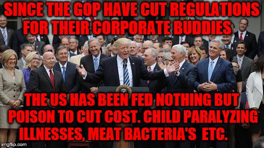 GOP Healthcare celebration 2 | SINCE THE GOP HAVE CUT REGULATIONS FOR THEIR CORPORATE BUDDIES; THE US HAS BEEN FED NOTHING BUT POISON TO CUT COST. CHILD PARALYZING ILLNESSES, MEAT BACTERIA'S  ETC. | image tagged in gop healthcare celebration 2 | made w/ Imgflip meme maker
