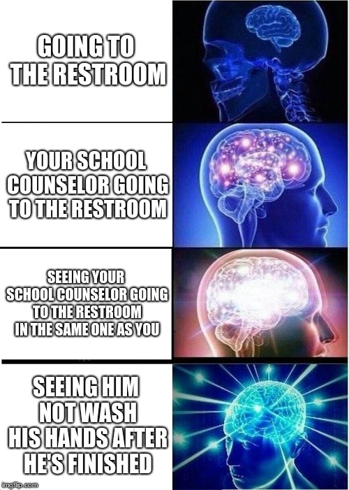 But they want to promote good hygiene | GOING TO THE RESTROOM; YOUR SCHOOL COUNSELOR GOING TO THE RESTROOM; SEEING YOUR SCHOOL COUNSELOR GOING TO THE RESTROOM IN THE SAME ONE AS YOU; SEEING HIM NOT WASH HIS HANDS AFTER HE'S FINISHED | image tagged in memes,expanding brain | made w/ Imgflip meme maker