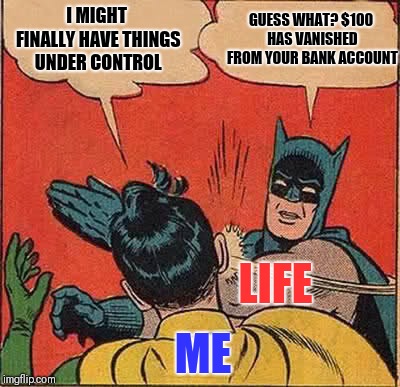 This isn't "fun" but I'm not sure where to submit it | I MIGHT FINALLY HAVE THINGS UNDER CONTROL; GUESS WHAT? $100 HAS VANISHED FROM YOUR BANK ACCOUNT; LIFE; ME | image tagged in memes,batman slapping robin | made w/ Imgflip meme maker