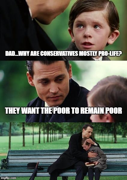 Finding Neverland | DAD...WHY ARE CONSERVATIVES MOSTLY PRO-LIFE? THEY WANT THE POOR TO REMAIN POOR | image tagged in memes,finding neverland | made w/ Imgflip meme maker