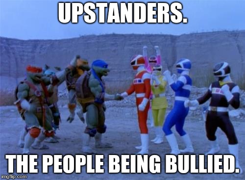 power rangers xxx ninja turtles | UPSTANDERS. THE PEOPLE BEING BULLIED. | image tagged in power rangers xxx ninja turtles | made w/ Imgflip meme maker