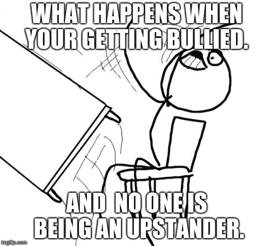 Flip Table | WHAT HAPPENS WHEN YOUR GETTING BULLIED. AND  NO ONE IS BEING AN UPSTANDER. | image tagged in flip table | made w/ Imgflip meme maker