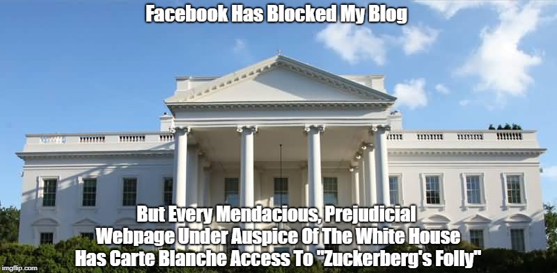 Facebook Has Blocked My Blog But Every Mendacious, Prejudicial Webpage Under Auspice Of The White House Has Carte Blanche Access To "Zuckerb | made w/ Imgflip meme maker
