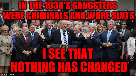GOP Healthcare celebration 2 | IN THE 1930'S GANGSTERS WERE CRIMINALS AND WORE SUITS; I SEE THAT NOTHING HAS CHANGED | image tagged in gop healthcare celebration 2 | made w/ Imgflip meme maker