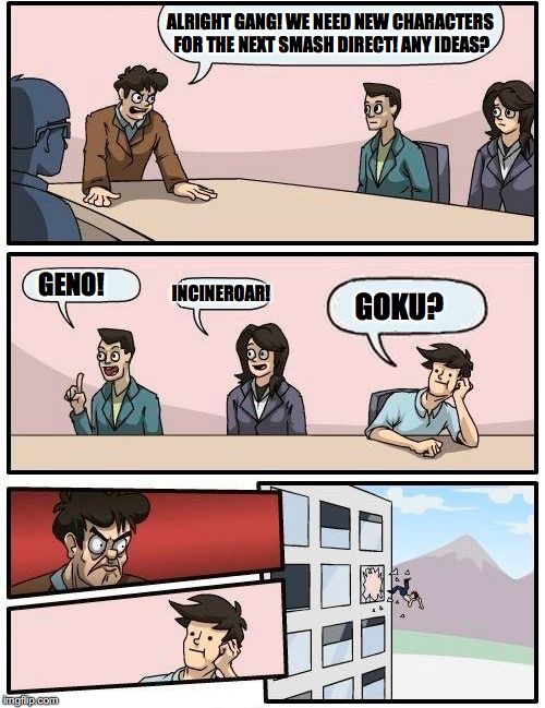 Boardroom Meeting Suggestion | ALRIGHT GANG! WE NEED NEW CHARACTERS FOR THE NEXT SMASH DIRECT! ANY IDEAS? GENO! INCINEROAR! GOKU? | image tagged in memes,boardroom meeting suggestion | made w/ Imgflip meme maker