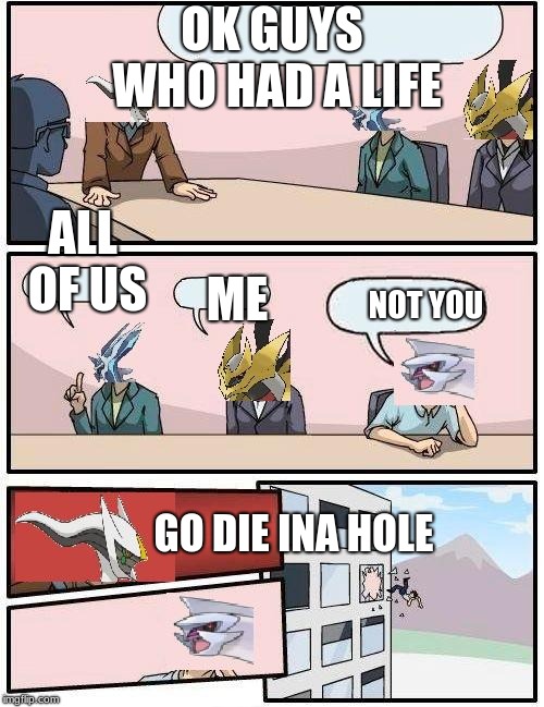Get a life week ends friday guys | OK GUYS WHO HAD A LIFE; ALL OF US; NOT YOU; ME; GO DIE INA HOLE | image tagged in pokemon meeting suggestion | made w/ Imgflip meme maker
