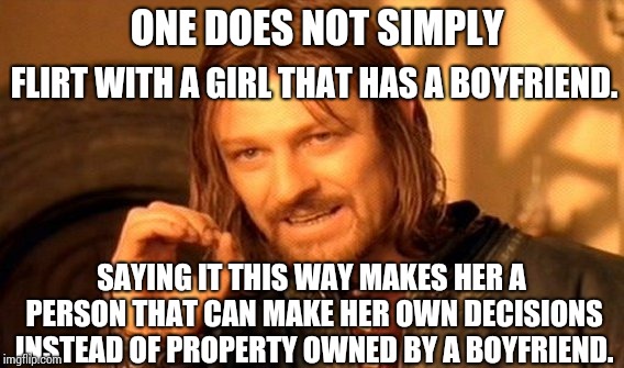 One Does Not Simply Meme | ONE DOES NOT SIMPLY FLIRT WITH A GIRL THAT HAS A BOYFRIEND. SAYING IT THIS WAY MAKES HER A PERSON THAT CAN MAKE HER OWN DECISIONS INSTEAD OF | image tagged in memes,one does not simply | made w/ Imgflip meme maker