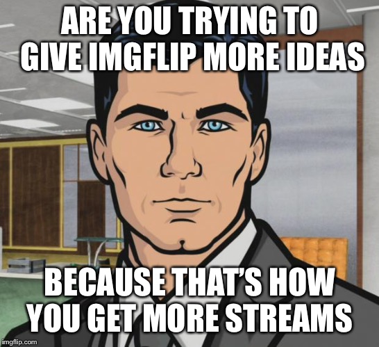 Archer Meme | ARE YOU TRYING TO GIVE IMGFLIP MORE IDEAS BECAUSE THAT’S HOW YOU GET MORE STREAMS | image tagged in memes,archer | made w/ Imgflip meme maker