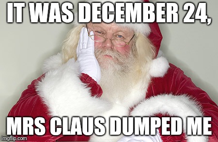 Sad Santa | IT WAS DECEMBER 24, MRS CLAUS DUMPED ME | image tagged in sad santa | made w/ Imgflip meme maker