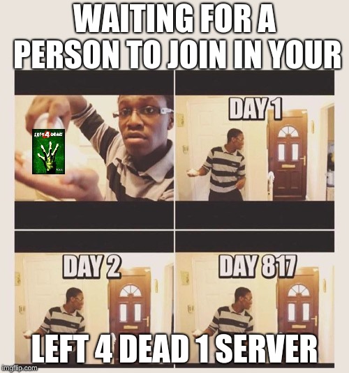 gonna prank x when he/she gets home | WAITING FOR A PERSON TO JOIN IN YOUR; LEFT 4 DEAD 1 SERVER | image tagged in gonna prank x when he/she gets home | made w/ Imgflip meme maker