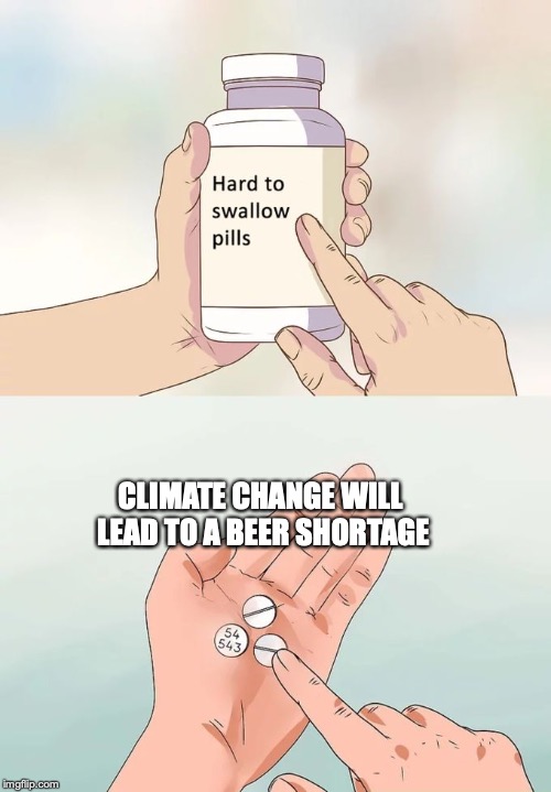 Hard To Swallow Pills Meme | CLIMATE CHANGE WILL LEAD TO A BEER SHORTAGE | image tagged in memes,hard to swallow pills | made w/ Imgflip meme maker